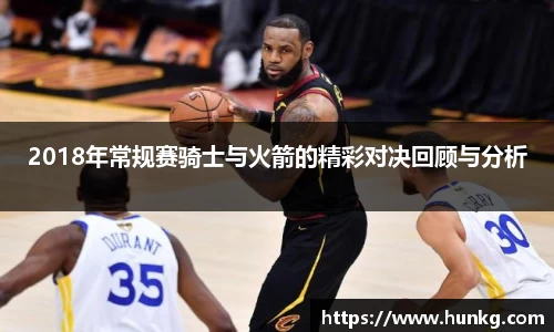 2018年常规赛骑士与火箭的精彩对决回顾与分析